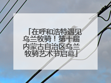 在呼和浩特遇见乌兰牧骑！第十届内蒙古自治区乌兰牧骑艺术节启幕