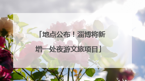 地点公布！淄博将新增一处夜游文旅项目