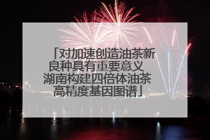 对加速创造油茶新良种具有重要意义 湖南构建四倍体油茶高精度基因图谱