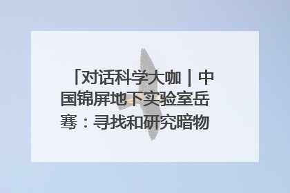 对话科学大咖｜中国锦屏地下实验室岳骞：寻找和研究暗物质，就是要去突破人类的认知边界