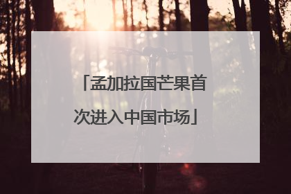 孟加拉国芒果首次进入中国市场