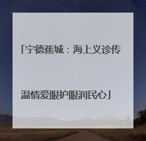宁德蕉城：海上义诊传温情爱眼护眼润民心