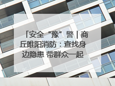安全“豫”警｜商丘睢阳消防：查找身边隐患 带群众一起“涨知识”
