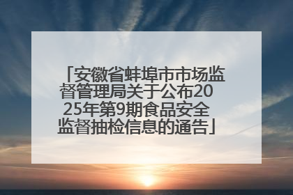 安徽省蚌埠市市场监督管理局关于公布2025年第9期食品安全监督抽检信息的通告
