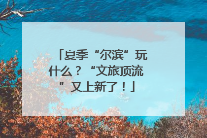 夏季“尔滨”玩什么？“文旅顶流”又上新了！