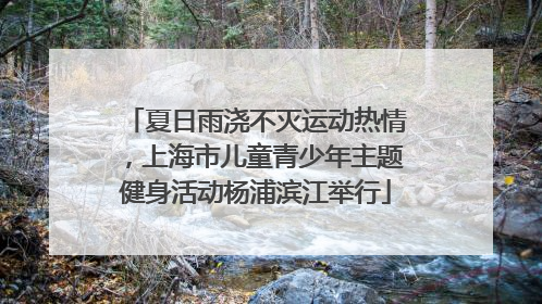 夏日雨浇不灭运动热情，上海市儿童青少年主题健身活动杨浦滨江举行