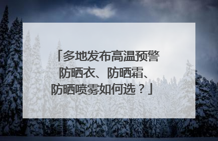 多地发布高温预警 防晒衣、防晒霜、防晒喷雾如何选？