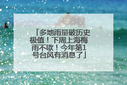 多地雨量破历史极值！下周上海梅雨不歇！今年第1号台风有消息了