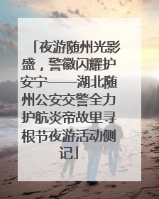 夜游随州光影盛，警徽闪耀护安宁——湖北随州公安交警全力护航炎帝故里寻根节夜游活动侧记