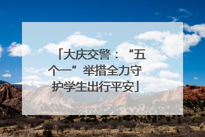 大庆交警：“五个一”举措全力守护学生出行平安