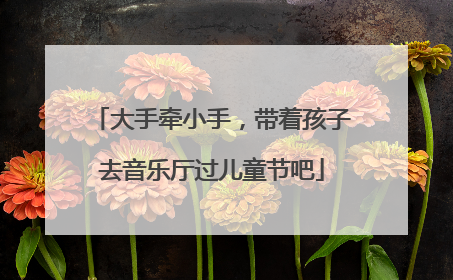 大手牵小手，带着孩子去音乐厅过儿童节吧