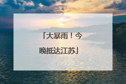 大暴雨！今晚抵达江苏