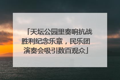天坛公园里奏响抗战胜利纪念乐章，民乐团演奏会吸引数百观众