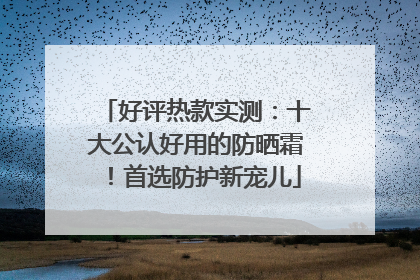好评热款实测：十大公认好用的防晒霜！首选防护新宠儿