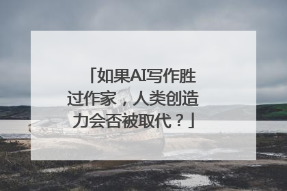 如果AI写作胜过作家，人类创造力会否被取代？