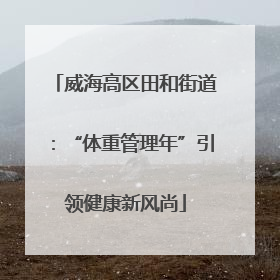 威海高区田和街道：“体重管理年”引领健康新风尚