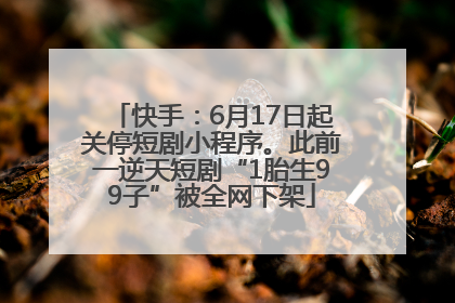 快手：6月17日起关停短剧小程序。此前一逆天短剧“1胎生99子”被全网下架