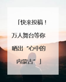快来投稿！万人舞台等你晒出“心中的内蒙古”
