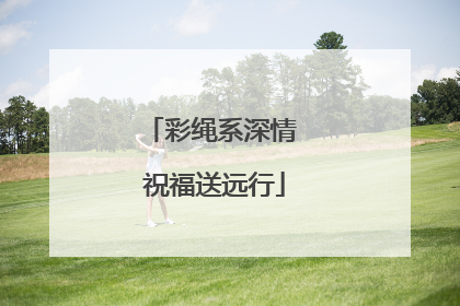 彩绳系深情 祝福送远行