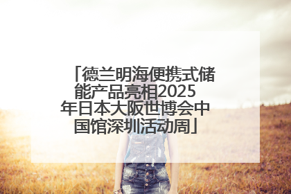 德兰明海便携式储能产品亮相2025年日本大阪世博会中国馆深圳活动周