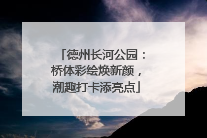 德州长河公园：桥体彩绘焕新颜，潮趣打卡添亮点