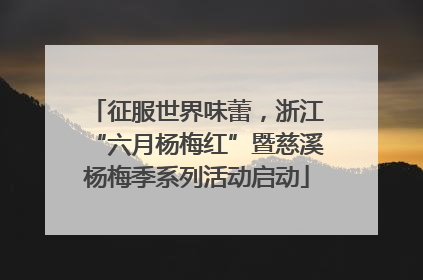 征服世界味蕾，浙江“六月杨梅红”暨慈溪杨梅季系列活动启动