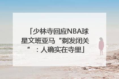 少林寺回应NBA球星文班亚马“剃发闭关”：人确实在寺里