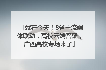 就在今天！8省主流媒体联动，高校云端答疑，广西高校专场来了