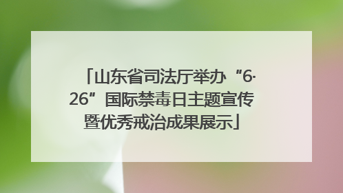 山东省司法厅举办“6·26”国际禁毒日主题宣传暨优秀戒治成果展示