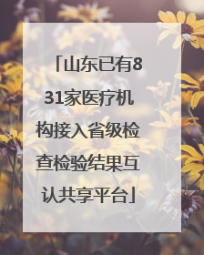 山东已有831家医疗机构接入省级检查检验结果互认共享平台