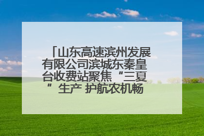 山东高速滨州发展有限公司滨城东秦皇台收费站聚焦“三夏”生产 护航农机畅行“丰收路”