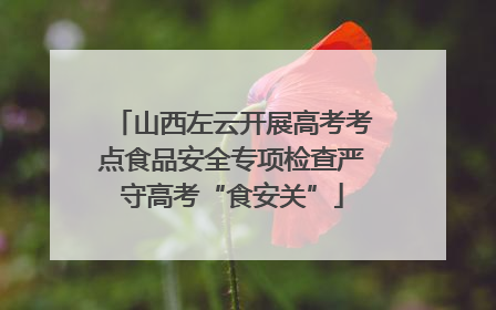 山西左云开展高考考点食品安全专项检查严守高考“食安关”