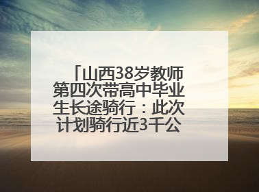 山西38岁教师第四次带高中毕业生长途骑行：此次计划骑行近3千公里，途经5省