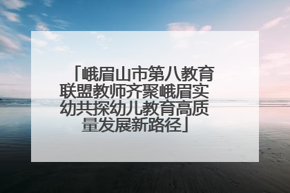 峨眉山市第八教育联盟教师齐聚峨眉实幼共探幼儿教育高质量发展新路径