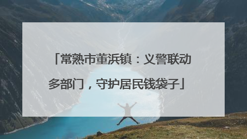 常熟市董浜镇：义警联动多部门，守护居民钱袋子