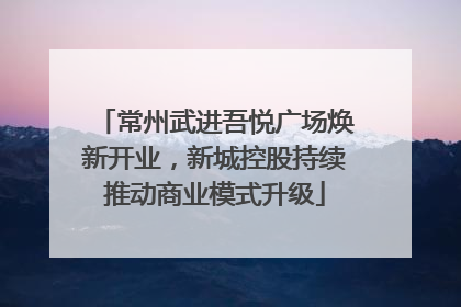 常州武进吾悦广场焕新开业，新城控股持续推动商业模式升级