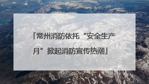 常州消防依托“安全生产月”掀起消防宣传热潮
