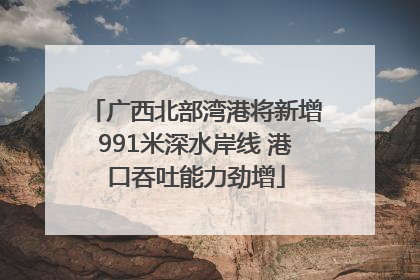广西北部湾港将新增991米深水岸线 港口吞吐能力劲增