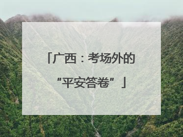 广西：考场外的“平安答卷”