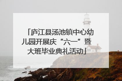 庐江县汤池镇中心幼儿园开展庆“六一”暨大班毕业典礼活动