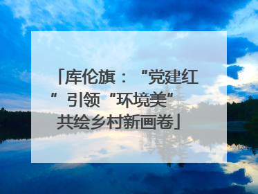库伦旗：“党建红”引领“环境美” 共绘乡村新画卷