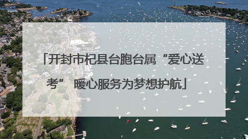开封市杞县台胞台属“爱心送考” 暖心服务为梦想护航