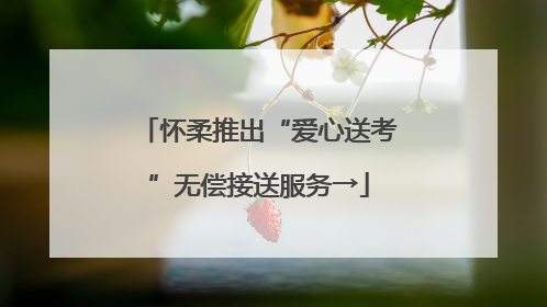 怀柔推出“爱心送考”无偿接送服务→