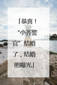 恭喜！“小齐警官”结婚了，结婚照曝光