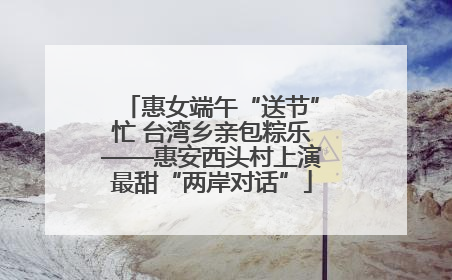 惠女端午“送节”忙 台湾乡亲包粽乐——惠安西头村上演最甜“两岸对话”