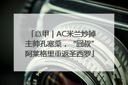 意甲｜AC米兰炒掉主帅孔塞桑，“囧叔”阿莱格里重返圣西罗