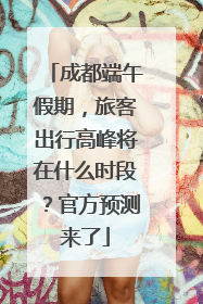 成都端午假期，旅客出行高峰将在什么时段？官方预测来了