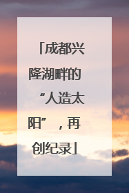 成都兴隆湖畔的“人造太阳”，再创纪录
