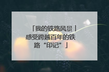 我的铁路风景︱感受跨越百年的铁路“印记”