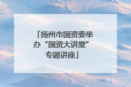 扬州市国资委举办“国资大讲堂” 专题讲座